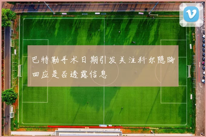 巴特勒手术日期引发关注科尔隐晦回应是否透露信息