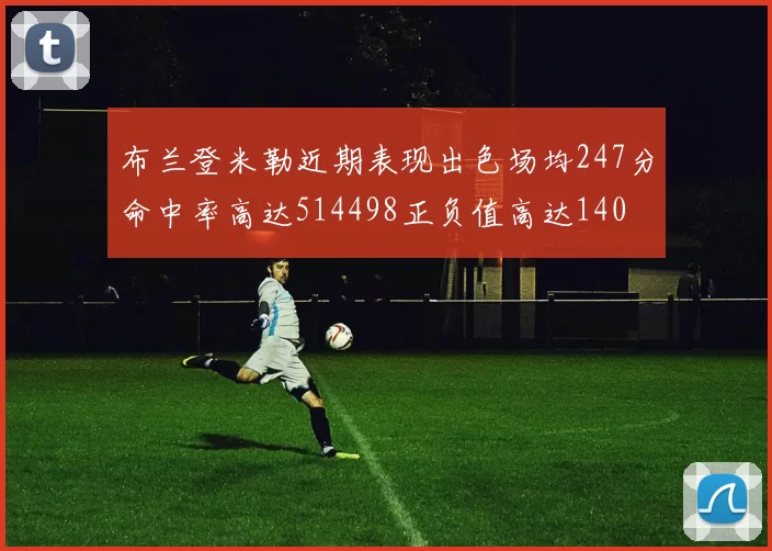 布兰登米勒近期表现出色场均247分命中率高达514498正负值高达140
