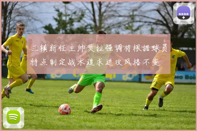 三镇新任主帅莫拉强调将根据球员特点制定战术追求进攻风格不变