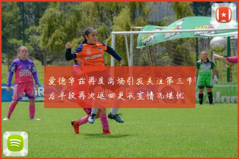 爱德华兹再度离场引发关注第三节后半段再次返回更衣室情况堪忧