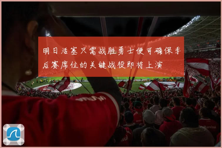 明日活塞只需战胜勇士便可确保季后赛席位的关键战役即将上演