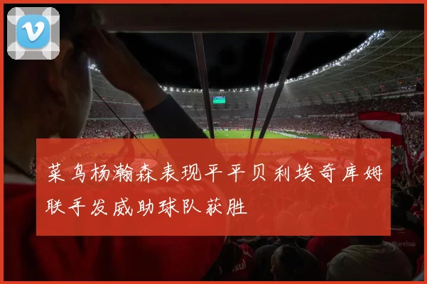 菜鸟杨瀚森表现平平贝利埃奇库姆联手发威助球队获胜