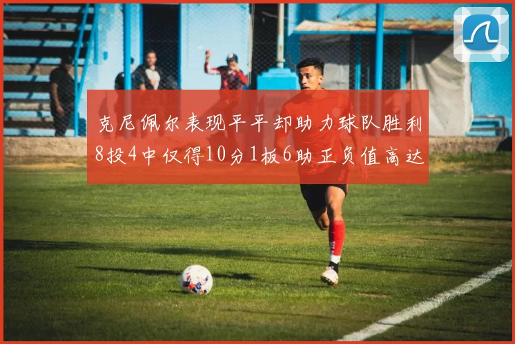 克尼佩尔表现平平却助力球队胜利8投4中仅得10分1板6助正负值高达23