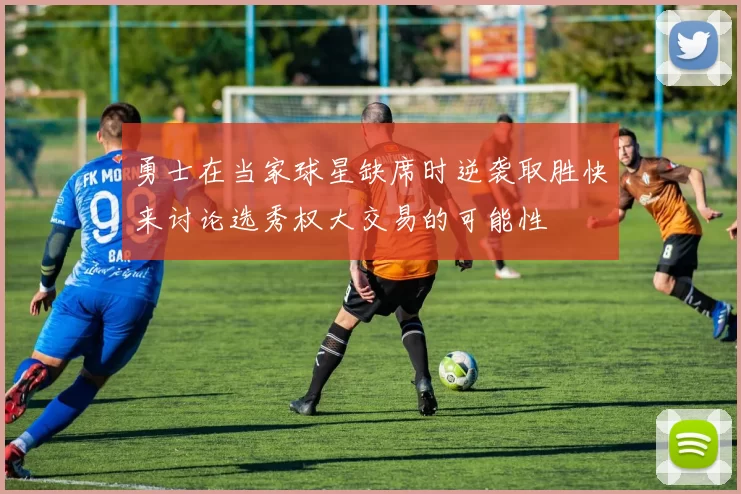 勇士在当家球星缺席时逆袭取胜快来讨论选秀权大交易的可能性