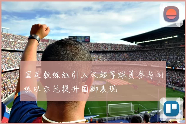 国足教练组引入汉超等球员参与训练以示范提升国脚表现