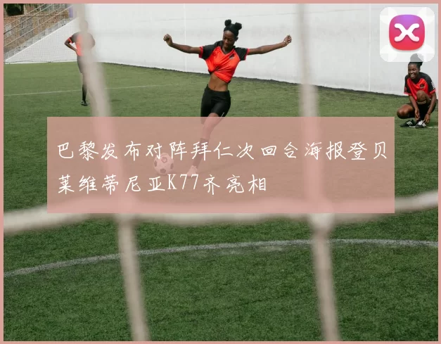 巴黎发布对阵拜仁次回合海报登贝莱维蒂尼亚K77齐亮相