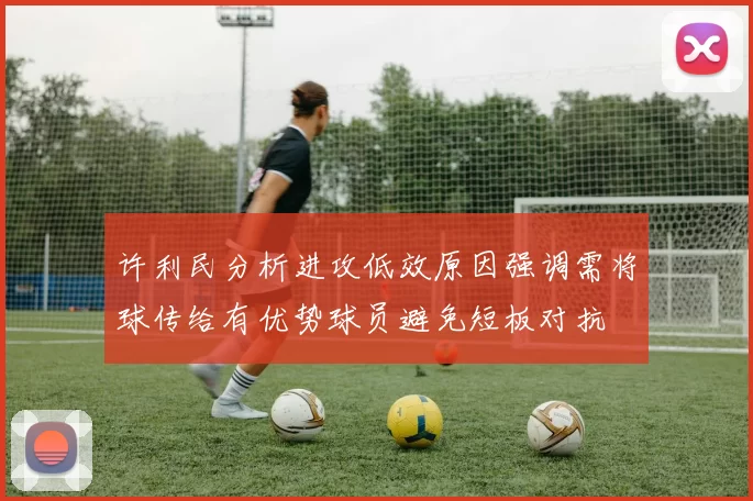 许利民分析进攻低效原因强调需将球传给有优势球员避免短板对抗
