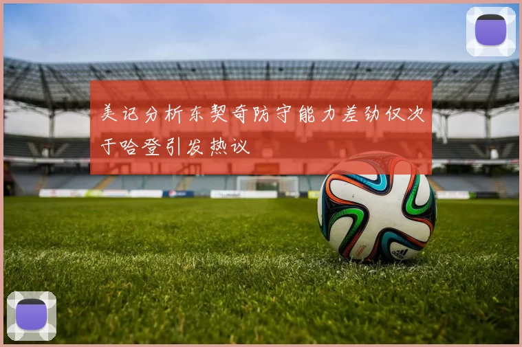 美记分析东契奇防守能力差劲仅次于哈登引发热议