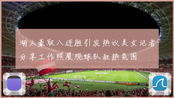 湖人豪取八连胜引发热议美女记者分享工作照展现球队狂热氛围