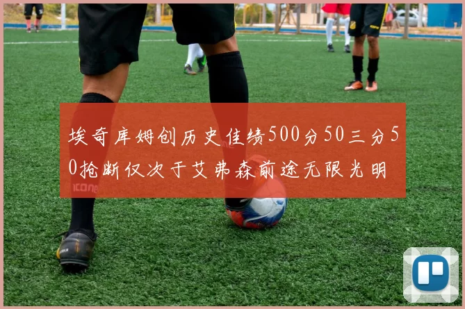 埃奇库姆创历史佳绩500分50三分50抢断仅次于艾弗森前途无限光明