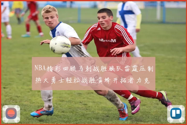 NBA精彩回顾马刺战胜狼队雷霆压制热火勇士轻松战胜黄蜂开拓者力克湖人