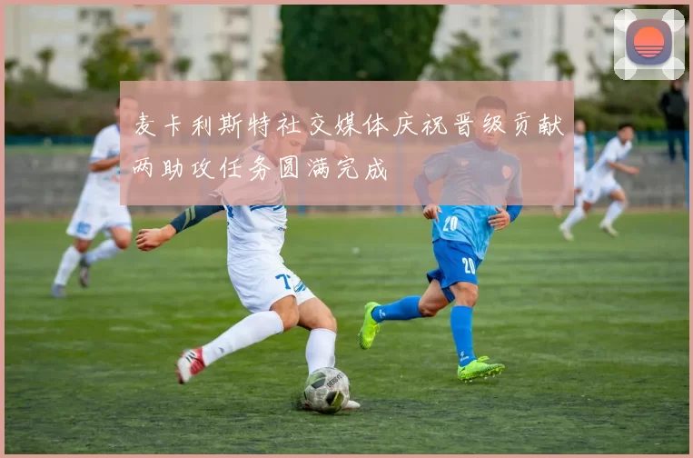 麦卡利斯特社交媒体庆祝晋级贡献两助攻任务圆满完成