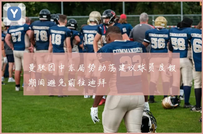 曼联因中东局势动荡建议球员度假期间避免前往迪拜