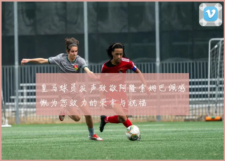 皇马球员发声致敬阿隆索姆巴佩感慨为您效力的荣幸与祝福