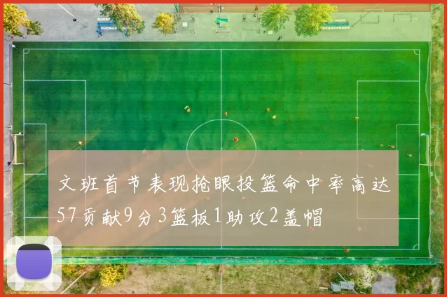 文班首节表现抢眼投篮命中率高达57贡献9分3篮板1助攻2盖帽